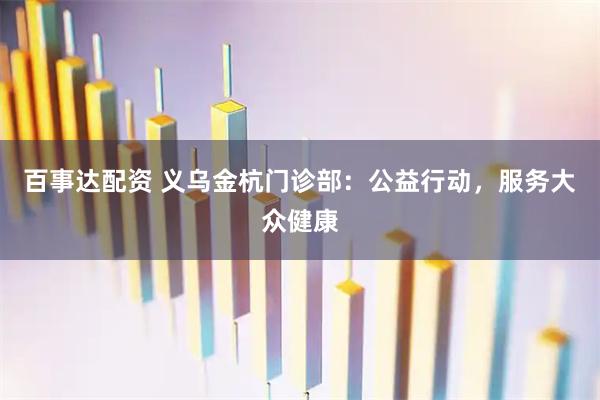 百事达配资 义乌金杭门诊部：公益行动，服务大众健康