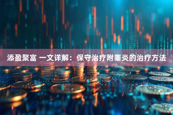 添盈聚富 一文详解：保守治疗附睾炎的治疗方法