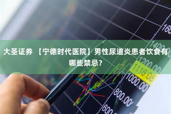 大圣证券 【宁德时代医院】男性尿道炎患者饮食有哪些禁忌？