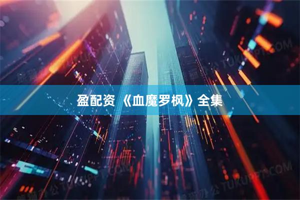 盈配资 《血魔罗枫》全集