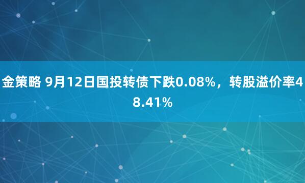 金策略 9月12日国投转债下跌0.08%，转股溢价率48.41%