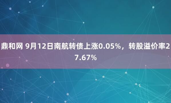 鼎和网 9月12日南航转债上涨0.05%，转股溢价率27.67%