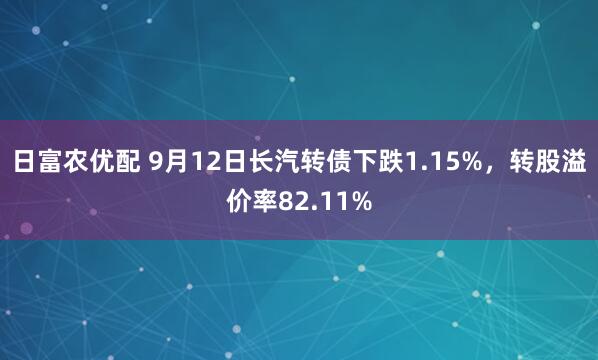 日富农优配 9月12日长汽转债下跌1.15%，转股溢价率82.11%