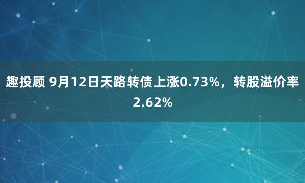趣投顾 9月12日天路转债上涨0.73%，转股溢价率2.62%