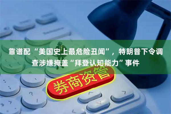 靠谱配 “美国史上最危险丑闻”，特朗普下令调查涉嫌掩盖“拜登认知能力”事件