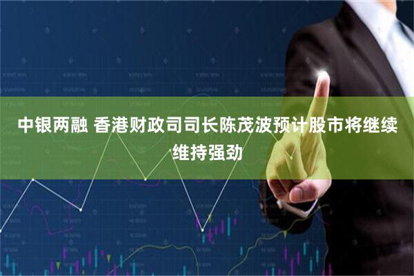 中银两融 香港财政司司长陈茂波预计股市将继续维持强劲