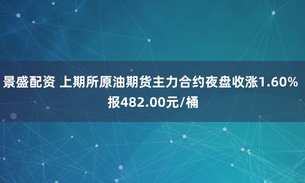 景盛配资 上期所原油期货主力合约夜盘收涨1.60% 报482.00元/桶