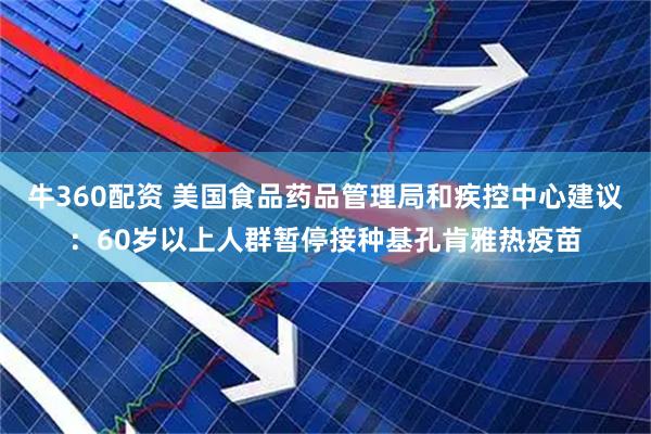 牛360配资 美国食品药品管理局和疾控中心建议：60岁以上人群暂停接种基孔肯雅热疫苗