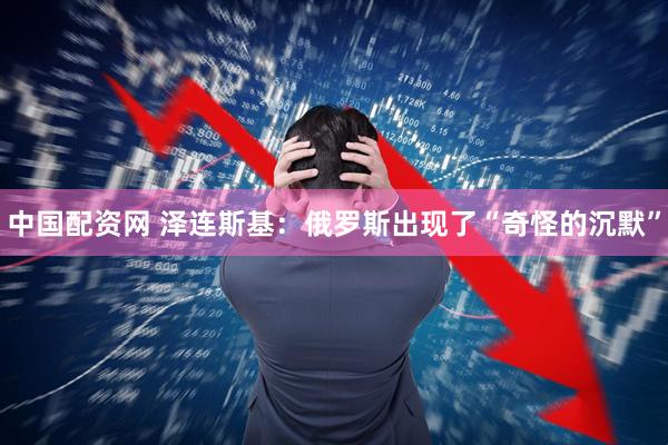 中国配资网 泽连斯基：俄罗斯出现了“奇怪的沉默”