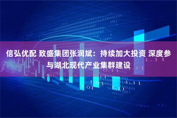 信弘优配 致盛集团张润斌：持续加大投资 深度参与湖北现代产业集群建设