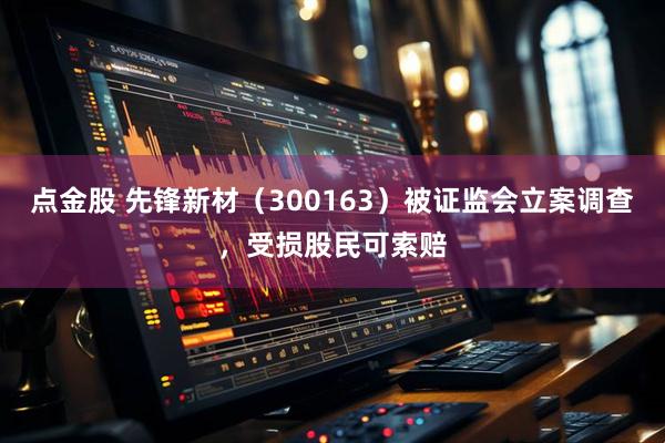 点金股 先锋新材（300163）被证监会立案调查，受损股民可索赔