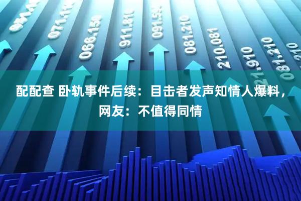 配配查 卧轨事件后续：目击者发声知情人爆料，网友：不值得同情