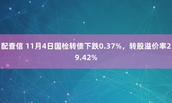 配查信 11月4日国检转债下跌0.37%，转股溢价率29.42%