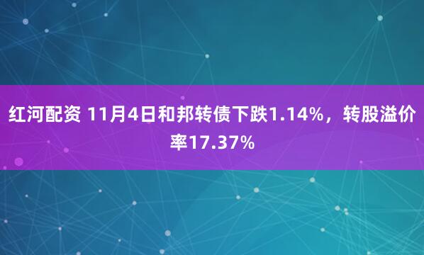红河配资 11月4日和邦转债下跌1.14%，转股溢价率17.37%