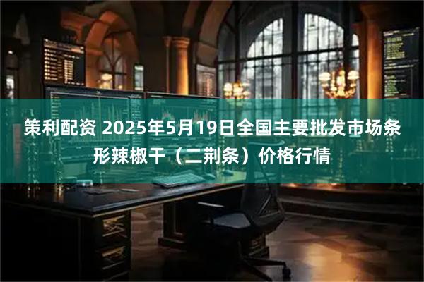 策利配资 2025年5月19日全国主要批发市场条形辣椒干（二荆条）价格行情