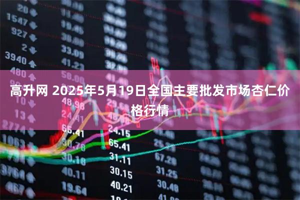高升网 2025年5月19日全国主要批发市场杏仁价格行情