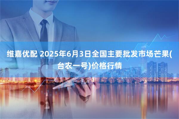 维嘉优配 2025年6月3日全国主要批发市场芒果(台农一号)价格行情