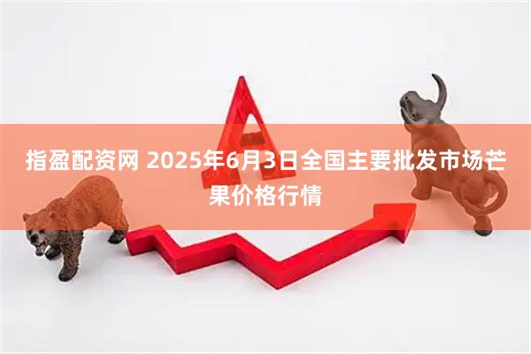 指盈配资网 2025年6月3日全国主要批发市场芒果价格行情
