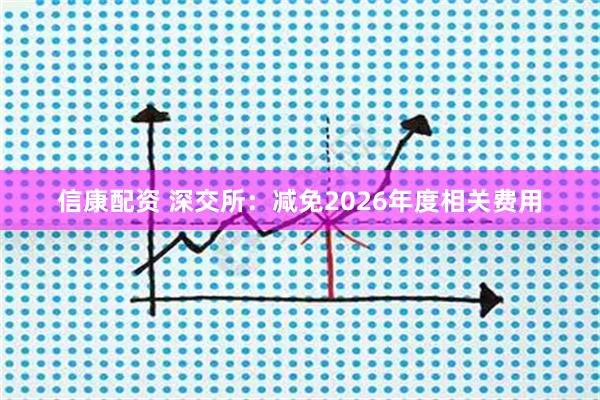 信康配资 深交所：减免2026年度相关费用