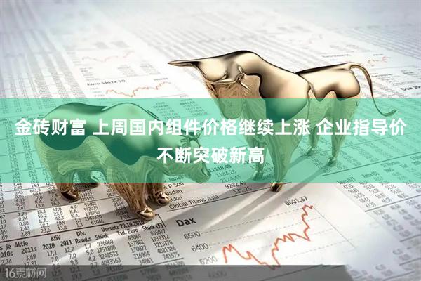 金砖财富 上周国内组件价格继续上涨 企业指导价不断突破新高