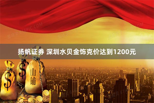 扬帆证券 深圳水贝金饰克价达到1200元