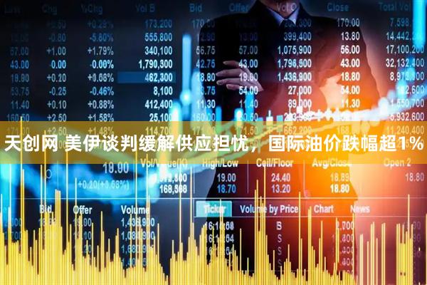 天创网 美伊谈判缓解供应担忧，国际油价跌幅超1%