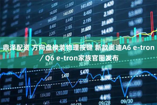 鼎泽配资 方向盘换装物理按键 新款奥迪A6 e-tron／Q6 e-tron家族官图发布