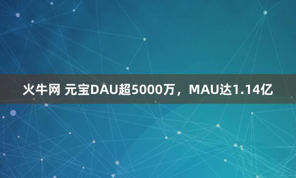 火牛网 元宝DAU超5000万，MAU达1.14亿