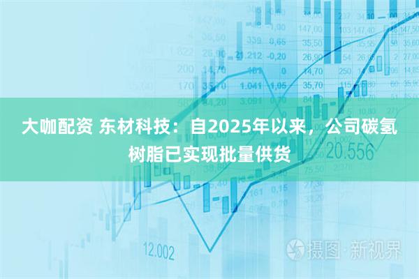 大咖配资 东材科技：自2025年以来，公司碳氢树脂已实现批量供货