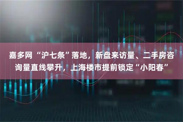 嘉多网 “沪七条”落地，新盘来访量、二手房咨询量直线攀升，上海楼市提前锁定“小阳春”
