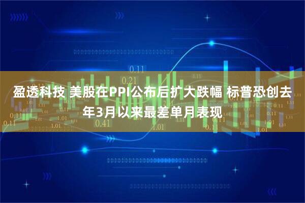 盈透科技 美股在PPI公布后扩大跌幅 标普恐创去年3月以来最差单月表现