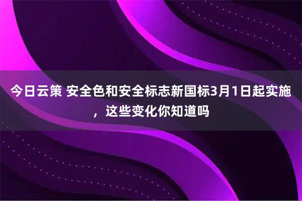 今日云策 安全色和安全标志新国标3月1日起实施，这些变化你知道吗