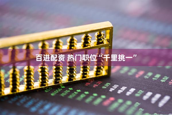 百进配资 热门职位“千里挑一”