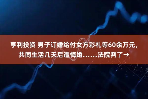 亨利投资 男子订婚给付女方彩礼等60余万元，共同生活几天后遭悔婚……法院判了→