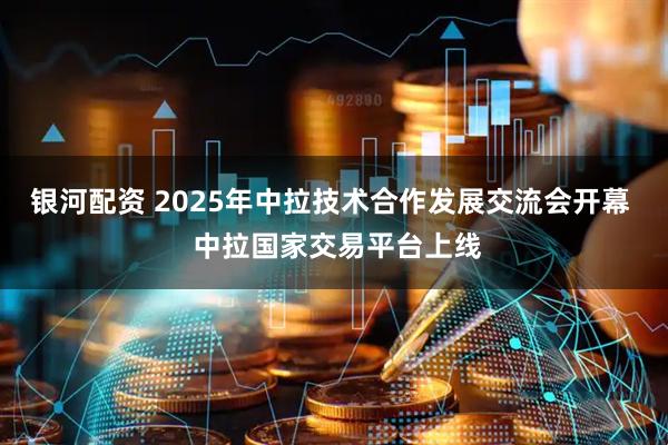 银河配资 2025年中拉技术合作发展交流会开幕  中拉国家交易平台上线
