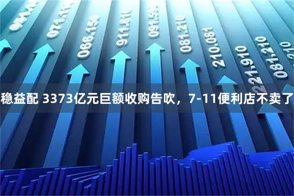 稳益配 3373亿元巨额收购告吹，7-11便利店不卖了