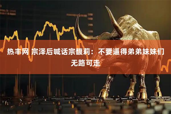 热丰网 宗泽后喊话宗馥莉：不要逼得弟弟妹妹们无路可走