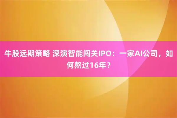 牛股远期策略 深演智能闯关IPO：一家AI公司，如何熬过16年？