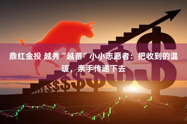 鼎红金投 越秀“越苗”小小志愿者：把收到的温暖，亲手传递下去